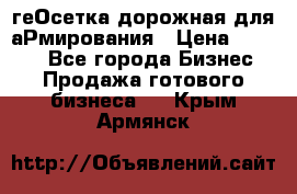 геОсетка дорожная для аРмирования › Цена ­ 1 000 - Все города Бизнес » Продажа готового бизнеса   . Крым,Армянск